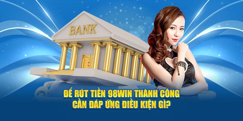 Để rút tiền 98win thành công cần đáp ứng điều kiện gì?